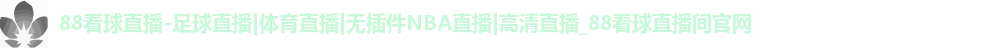 88看球直播-足球直播|体育直播|无插件NBA直播|高清直播_88看球直播间官网